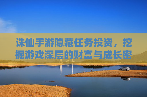 诛仙手游隐藏任务投资,挖掘游戏深层的财富与成长密码