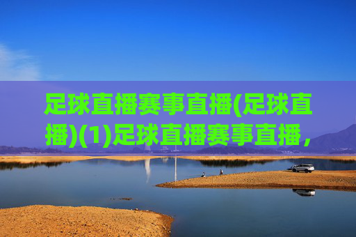 足球直播赛事直播(足球直播)(1)足球直播赛事直播,实时观看足球比赛直播赛事
