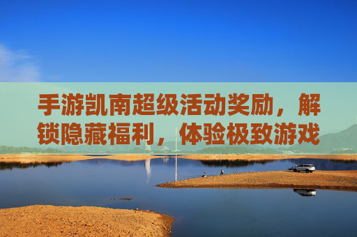 手游凯南超级活动奖励，解锁隐藏福利，体验极致游戏乐趣