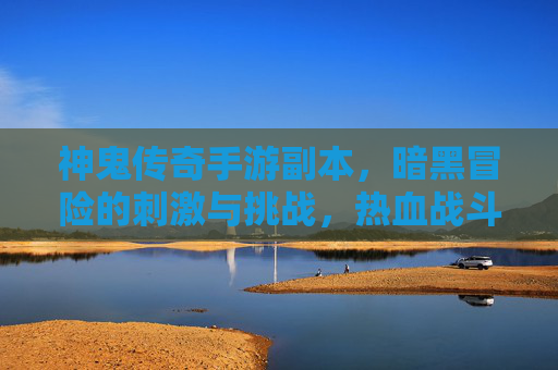 神鬼传奇手游副本，暗黑冒险的刺激与挑战，热血战斗再升级