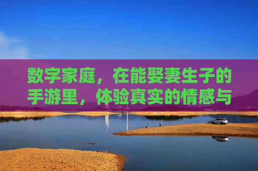 数字家庭,在能娶妻生子的手游里,体验真实的情感与成长,数字家庭,在能娶妻生子的手游里,体验真实的情感与成长