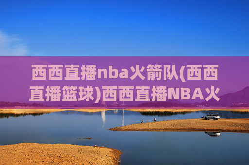 西西直播nba火箭队(西西直播篮球)西西直播NBA火箭队 篮球赛事直播