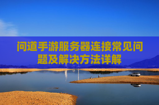 问道手游服务器连接常见问题及解决方法详解