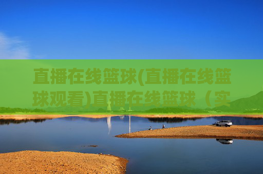 直播在线篮球(直播在线篮球观看)直播在线篮球(实时观看)