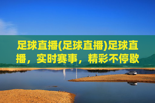 足球直播(足球直播)足球直播，实时赛事，精彩不停歇