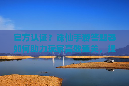 官方认证？诛仙手游答题器如何助力玩家高效通关，提升游戏体验？