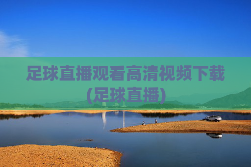 足球直播观看高清视频下载(足球直播)