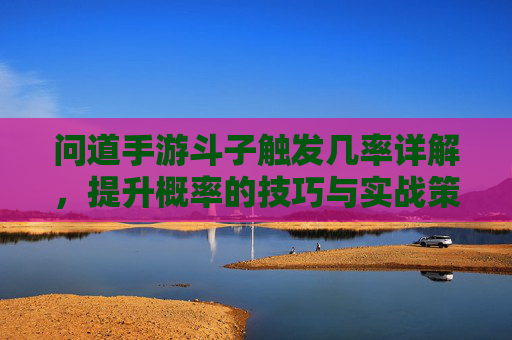 问道手游斗子触发几率详解,提升概率的技巧与实战策略,问道手游斗子触发几率详解,提升概率的技巧与实战策略