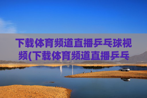 下载体育频道直播乒乓球视频(下载体育频道直播乒乓球视频在线观看)