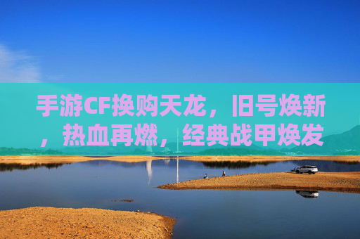 手游CF换购天龙，旧号焕新，热血再燃，经典战甲焕发新生
