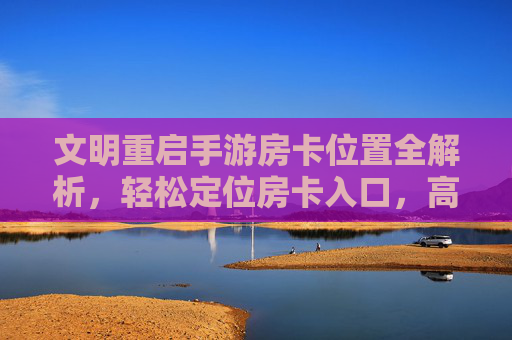 文明重启手游房卡位置全解析,轻松定位房卡入口,高效开启文明新篇章