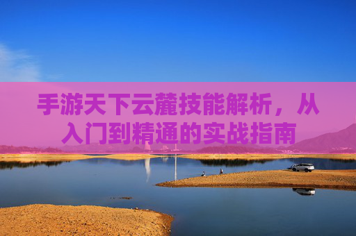 手游天下云麓技能解析，从入门到精通的实战指南
