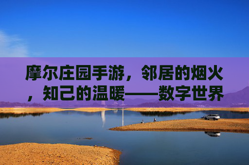 摩尔庄园手游，邻居的烟火，知己的温暖——数字世界里的陪伴故事