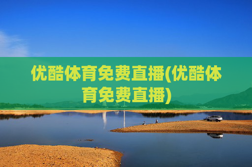 优酷体育免费直播(优酷体育免费直播)