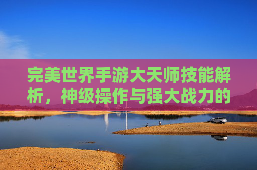完美世界手游大天师技能解析,神级操作与强大战力的终极体现