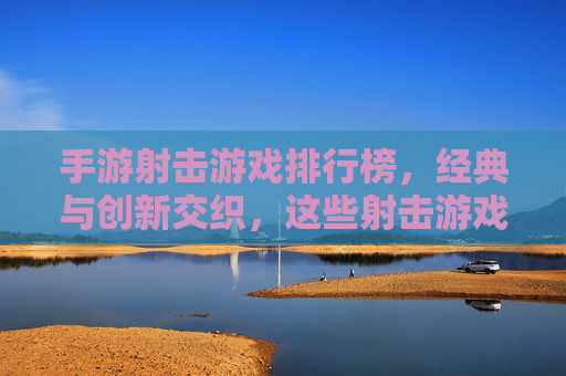 手游射击游戏排行榜,经典与创新交织,这些射击游戏定义了手游竞技新标杆
