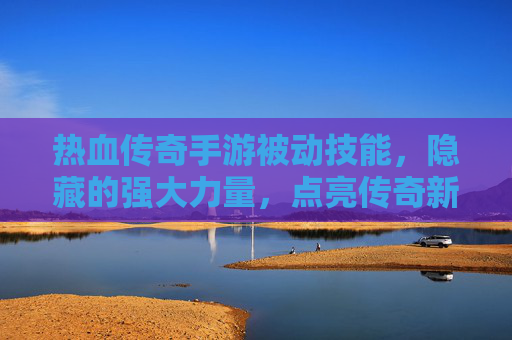 热血传奇手游被动技能,隐藏的强大力量,点亮传奇新篇章