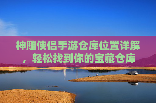 神雕侠侣手游仓库位置详解,轻松找到你的宝藏仓库