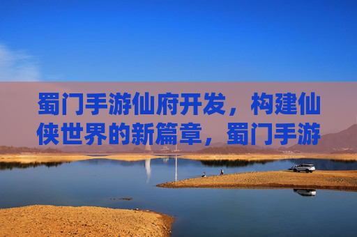 蜀门手游仙府开发,构建仙侠世界的新篇章,蜀门手游仙府开发,开启仙侠世界新篇章