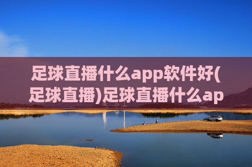 足球直播什么app软件好(足球直播)足球直播什么app软件好？热门足球直播APP推荐