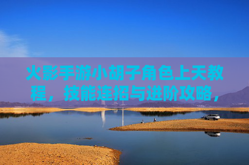 火影手游小胡子角色上天教程,技能连招与进阶攻略,火影手游小胡子角色上天教程,技能连招与进阶攻略