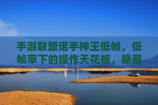手游联盟诺手神王低帧,低帧率下的操作天花板,隐藏的联盟强者