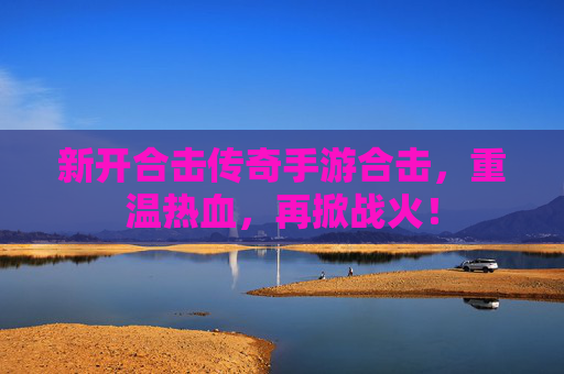 新开合击传奇手游合击,重温热血,再掀战火!
