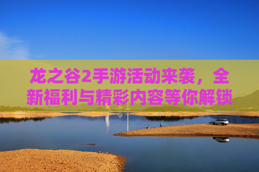 龙之谷2手游活动来袭,全新福利与精彩内容等你解锁!龙之谷2手游活动来袭,全新福利与精彩内容等你解锁!