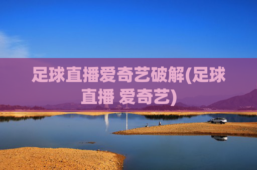 足球直播爱奇艺破解(足球直播 爱奇艺)