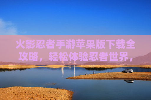 火影忍者手游苹果版下载全攻略,轻松体验忍者世界,最新版本玩法详解
