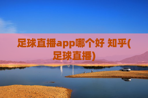 足球直播app哪个好 知乎(足球直播)