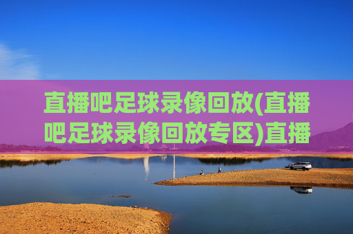 直播吧足球录像回放(直播吧足球录像回放专区)直播吧足球录像回放专区,足球比赛录像直播与回放平台