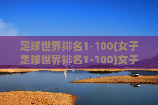 足球世界排名1-100(女子足球世界排名1-100)女子足球世界排名1-100完整榜单(最新足球排名数据)