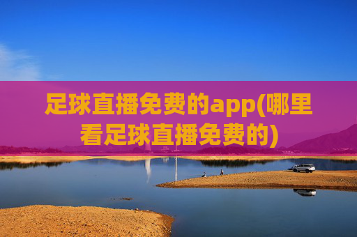 足球直播免费的app(哪里看足球直播免费的)