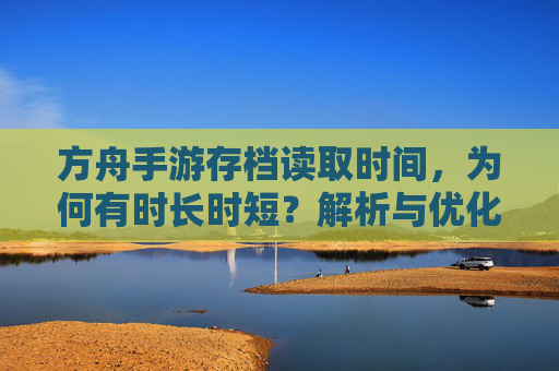 方舟手游存档读取时间,为何有时长时短?解析与优化技巧