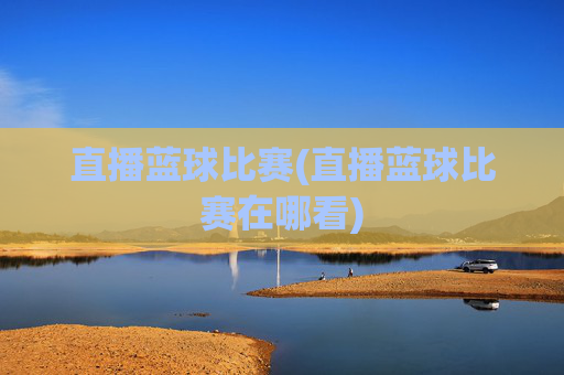 直播蓝球比赛(直播蓝球比赛在哪看)