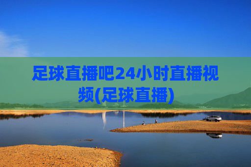 足球直播吧24小时直播视频(足球直播)