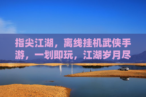 指尖江湖,离线挂机武侠手游,一划即玩,江湖岁月尽在掌心,指尖江湖,离线挂机武侠手游,一划即玩,掌上体验江湖岁月
