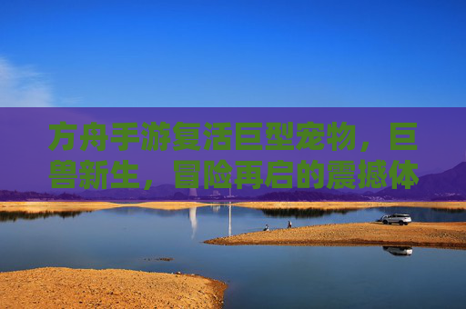 方舟手游复活巨型宠物,巨兽新生,冒险再启的震撼体验,方舟手游复活巨型宠物,巨兽新生,冒险再启的震撼体验
