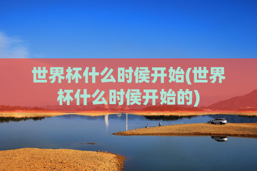 世界杯什么时侯开始(世界杯什么时侯开始的)
