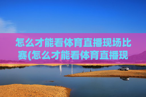 怎么才能看体育直播现场比赛(怎么才能看体育直播现场比赛呢)