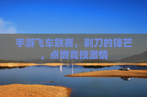 手游飞车联赛,剃刀的锋芒,点燃竞技激情