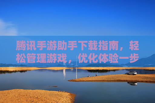 腾讯手游助手下载指南，轻松管理游戏，优化体验一步到位