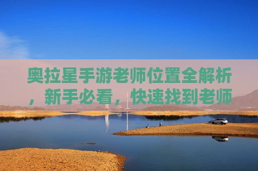 奥拉星手游老师位置全解析,新手必看,快速找到老师提升等级指南