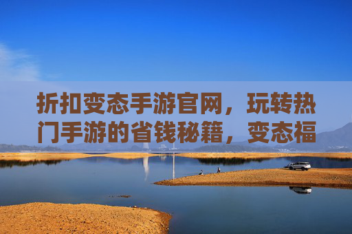 折扣变态手游官网,玩转热门手游的省钱秘籍,变态福利让你游戏无忧