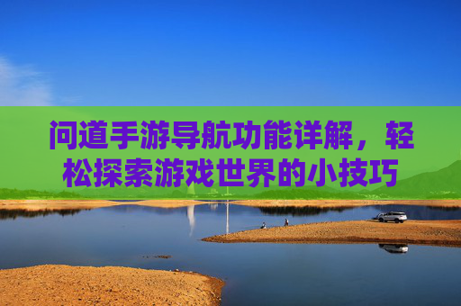 问道手游导航功能详解,轻松探索游戏世界的小技巧