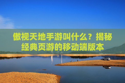 傲视天地手游叫什么？揭秘经典页游的移动端版本