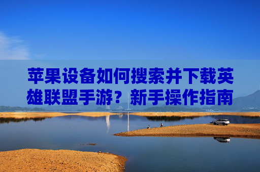 苹果设备如何搜索并下载英雄联盟手游?新手操作指南