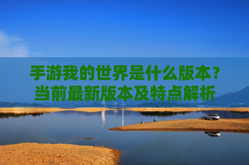 手游我的世界是什么版本?当前最新版本及特点解析