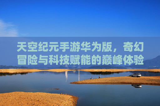 天空纪元手游华为版，奇幻冒险与科技赋能的巅峰体验